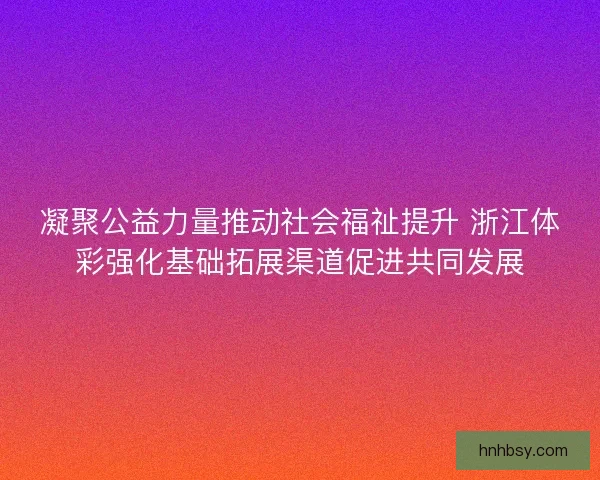 凝聚公益力量推动社会福祉提升 浙江体彩强化基础拓展渠道促进共同发展