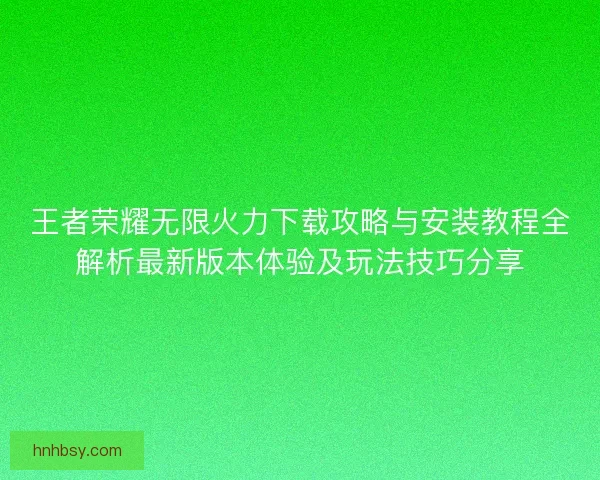 王者荣耀无限火力下载攻略与安装教程全解析最新版本体验及玩法技巧分享