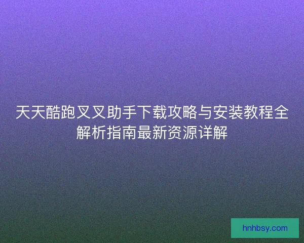 天天酷跑叉叉助手下载攻略与安装教程全解析指南最新资源详解
