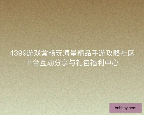 4399游戏盒畅玩海量精品手游攻略社区平台互动分享与礼包福利中心